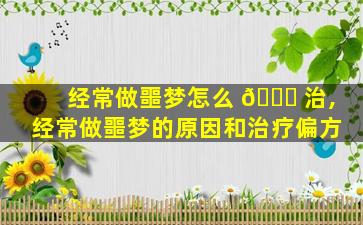 经常做噩梦怎么 🐎 治,经常做噩梦的原因和治疗偏方